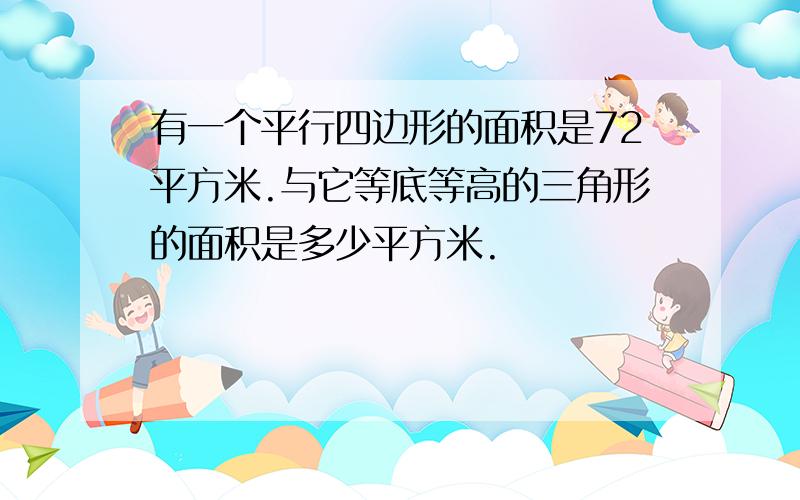 有一个平行四边形的面积是72平方米.与它等底等高的三角形的面积是多少平方米.