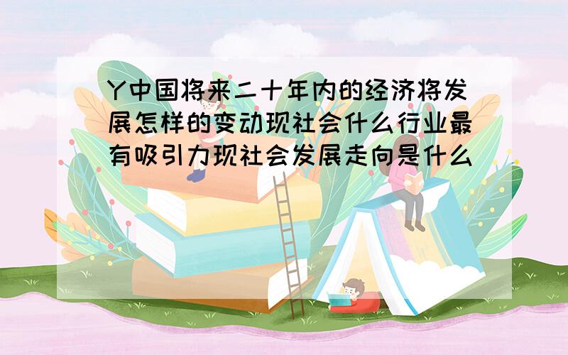 Y中国将来二十年内的经济将发展怎样的变动现社会什么行业最有吸引力现社会发展走向是什么