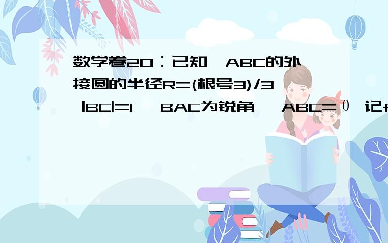 数学卷20：已知△ABC的外接圆的半径R=(根号3)/3 |BC|=1 ∠BAC为锐角 ∠ABC=θ 记f(θ)=向量AB*向量AC（1）求∠BAC的大小及f(θ)的关于θ的表达式.（2）求f(θ)的值域.