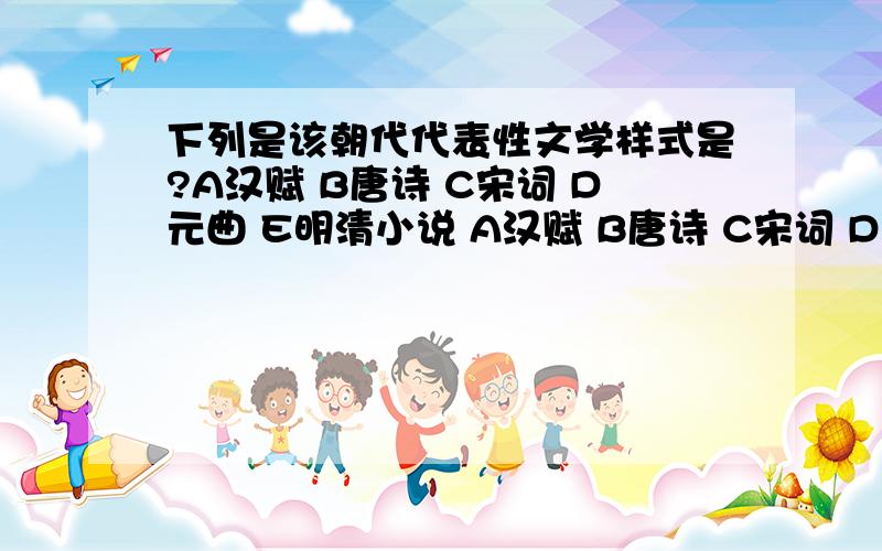 下列是该朝代代表性文学样式是?A汉赋 B唐诗 C宋词 D元曲 E明清小说 A汉赋 B唐诗 C宋词 D元曲 E明清小说 5选1