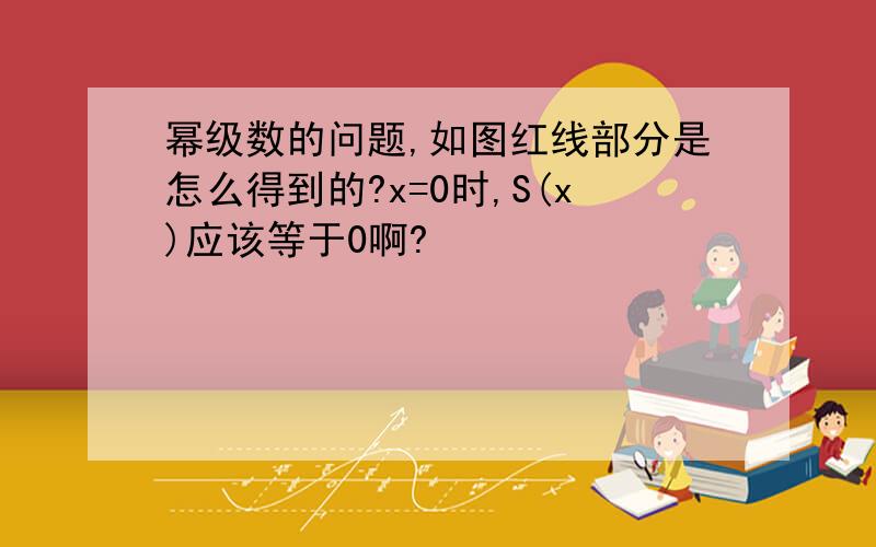 幂级数的问题,如图红线部分是怎么得到的?x=0时,S(x)应该等于0啊?