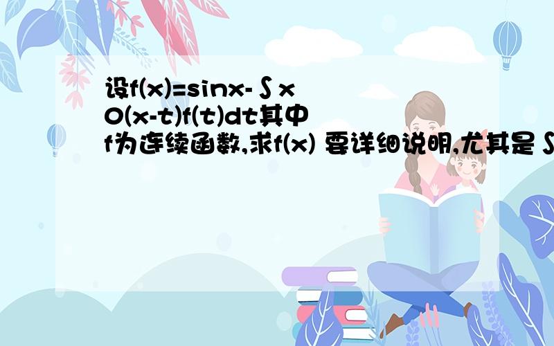 设f(x)=sinx-∫x 0(x-t)f(t)dt其中f为连续函数,求f(x) 要详细说明,尤其是∫x 0(x-t)f(t)dt怎么求的导