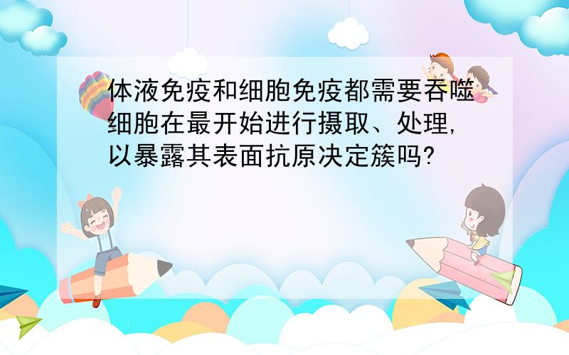 体液免疫和细胞免疫都需要吞噬细胞在最开始进行摄取、处理,以暴露其表面抗原决定簇吗?