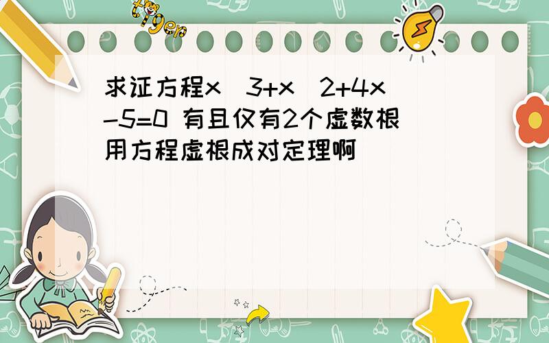 求证方程x^3+x^2+4x-5=0 有且仅有2个虚数根用方程虚根成对定理啊