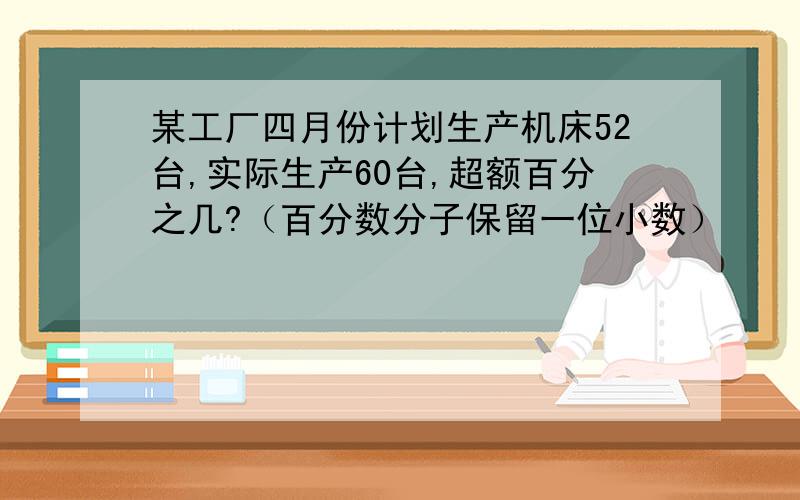 某工厂四月份计划生产机床52台,实际生产60台,超额百分之几?（百分数分子保留一位小数）