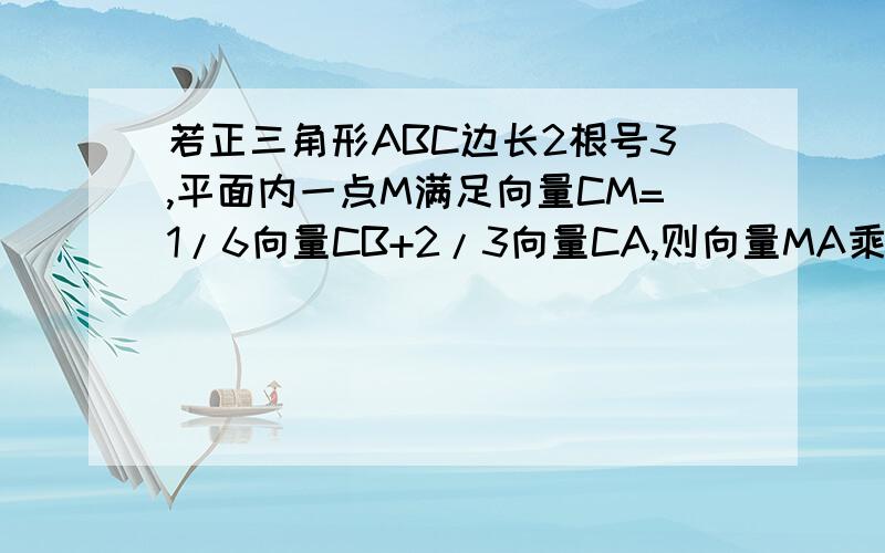 若正三角形ABC边长2根号3,平面内一点M满足向量CM=1/6向量CB+2/3向量CA,则向量MA乘向量MB为?