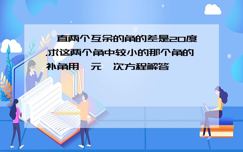 一直两个互余的角的差是20度.求这两个角中较小的那个角的补角用一元一次方程解答