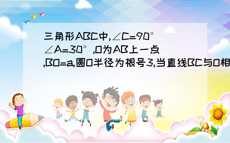 三角形ABC中,∠C=90°∠A=30°,O为AB上一点,BO=a,圆O半径为根号3,当直线BC与O相交时求a的取值范围当直线BC与O相离时求a的取值范围