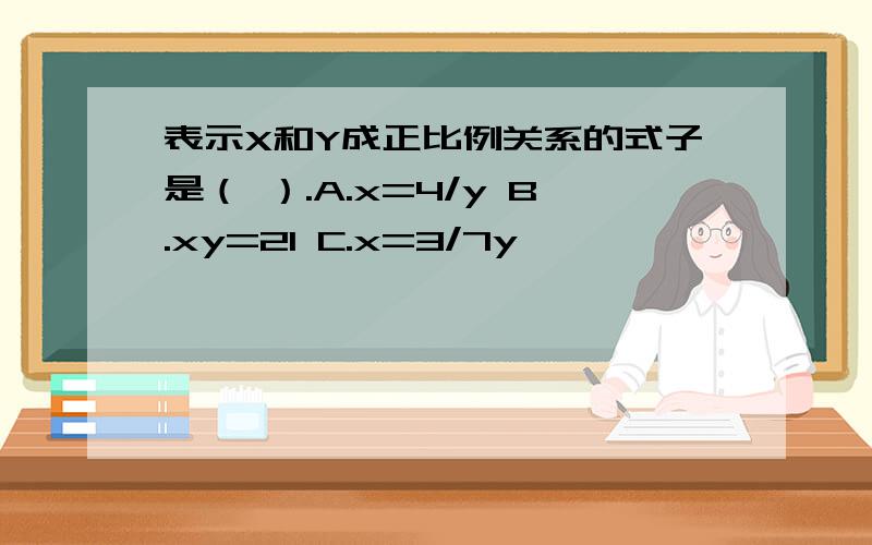 表示X和Y成正比例关系的式子是（ ）.A.x=4/y B.xy=21 C.x=3/7y