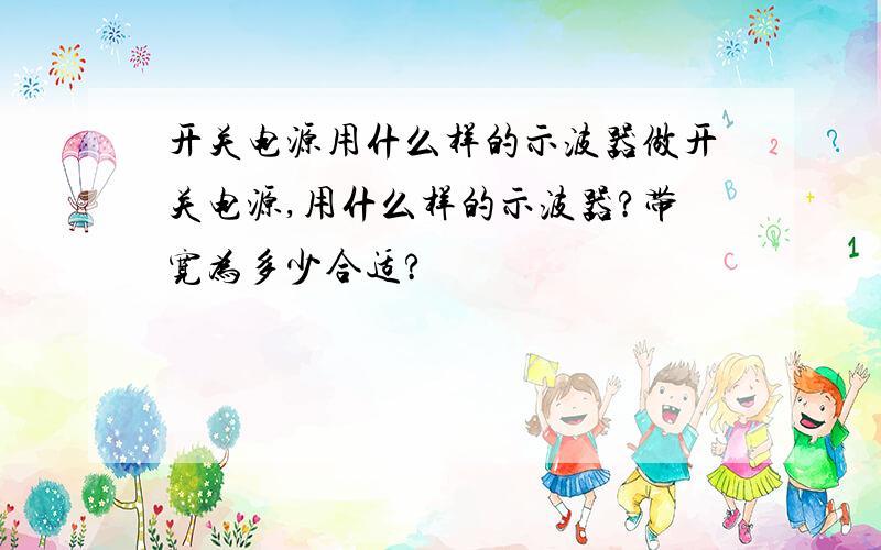 开关电源用什么样的示波器做开关电源,用什么样的示波器?带宽为多少合适?