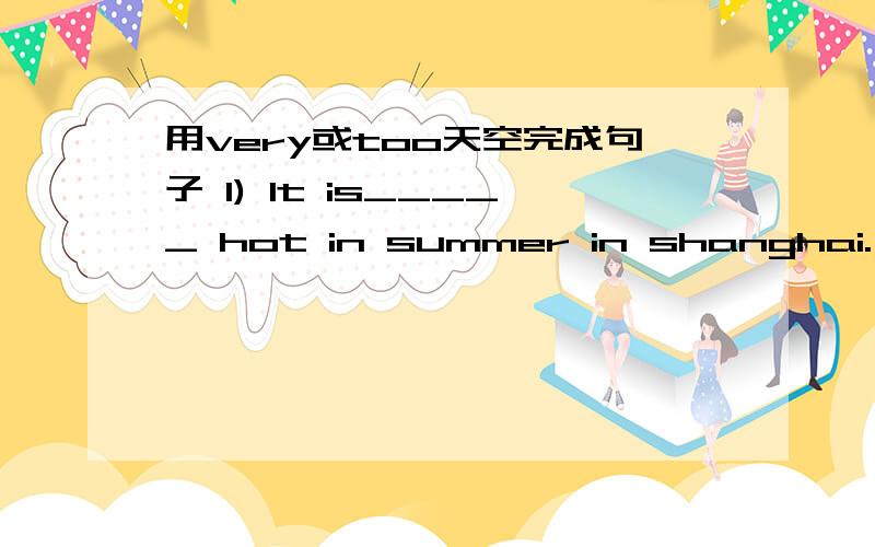 用very或too天空完成句子 1) It is_____ hot in summer in shanghai. 2) The robot is _____ dear. I can'用very或too天空完成句子1) It is_____ hot in summer in shanghai. 2) The robot is _____ dear. I can't buy it.3) The bell is _____loud,I d