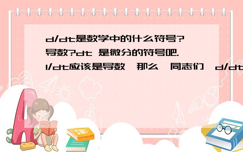 d/dt是数学中的什么符号?导数?dt 是微分的符号吧.1/dt应该是导数,那么,同志们,d/dt是的什么?