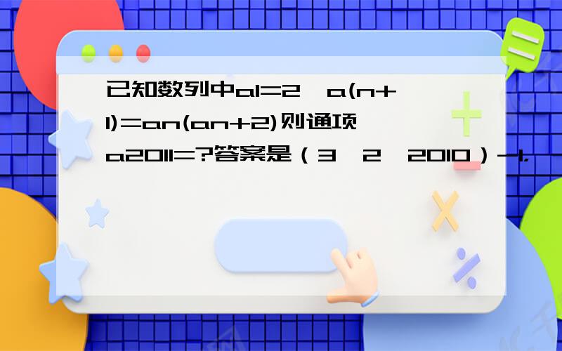 已知数列中a1=2,a(n+1)=an(an+2)则通项a2011=?答案是（3^2^2010）-1，