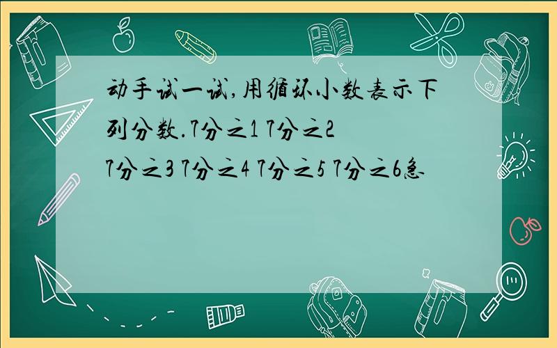 动手试一试,用循环小数表示下列分数.7分之1 7分之2 7分之3 7分之4 7分之5 7分之6急