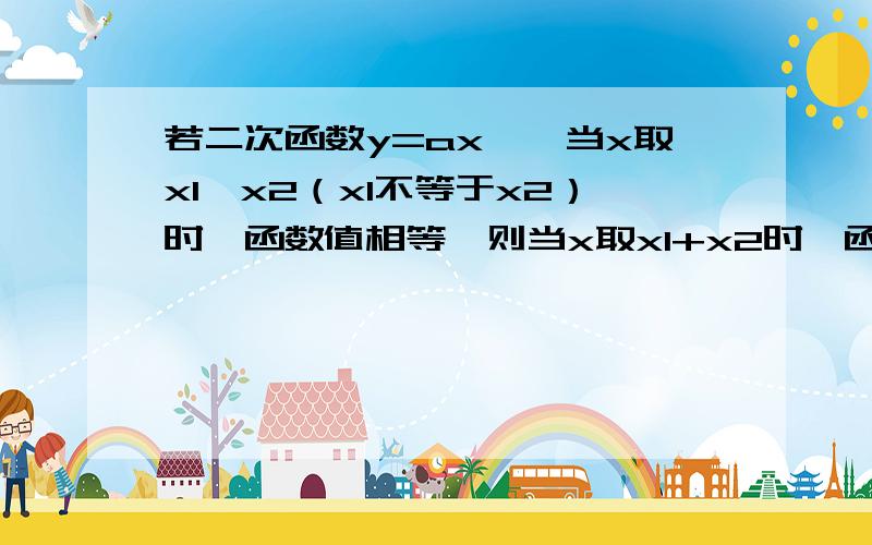 若二次函数y=ax^,当x取x1,x2（x1不等于x2）时,函数值相等,则当x取x1+x2时,函数值y=?