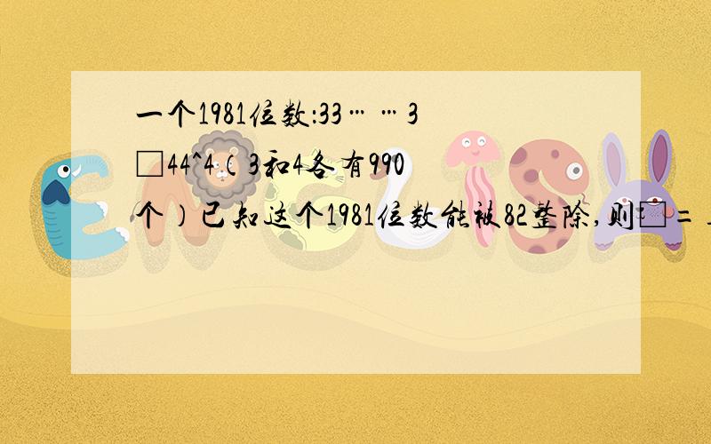 一个1981位数：33……3□44^4（3和4各有990个）已知这个1981位数能被82整除,则□=__.