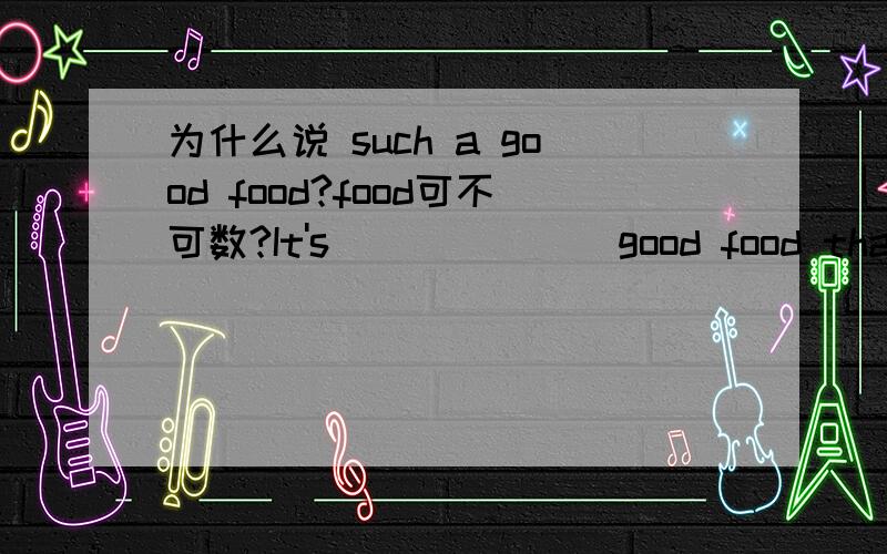 为什么说 such a good food?food可不可数?It's ______ good food that we all like it very much.A.so a B.such a C.so D.such我选的是D,food可不可数?