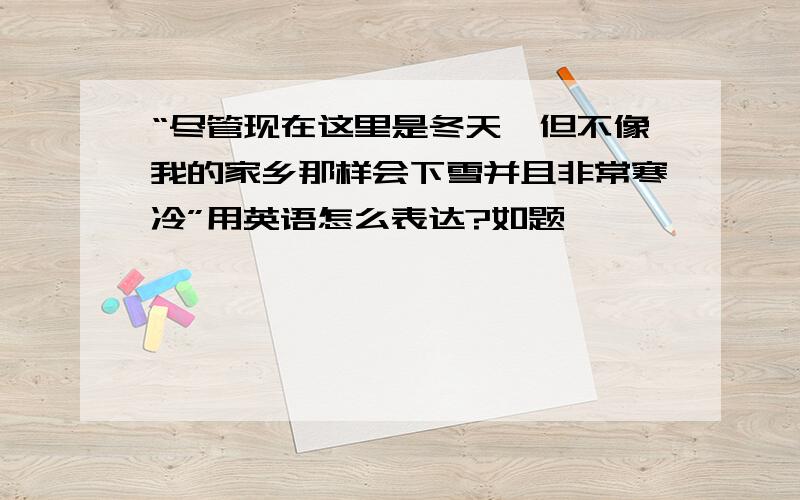 “尽管现在这里是冬天,但不像我的家乡那样会下雪并且非常寒冷”用英语怎么表达?如题