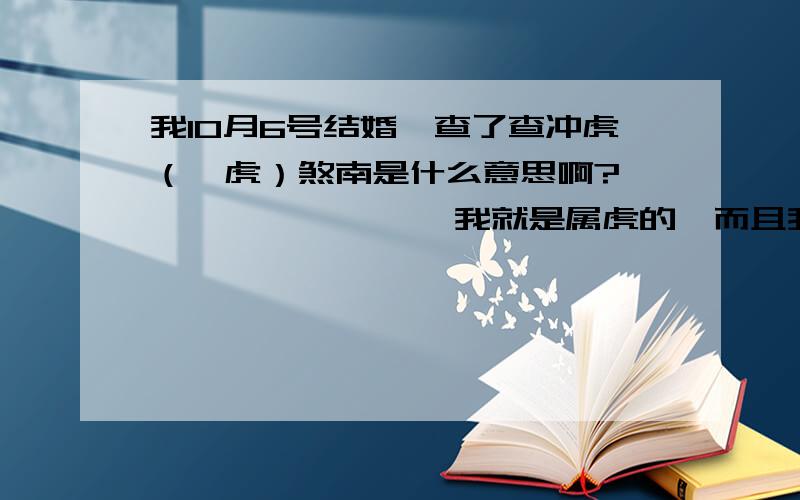 我10月6号结婚,查了查冲虎（寅虎）煞南是什么意思啊?                 我就是属虎的,而且我结婚买的房子在我老家西南方向,那天可以不可以啊?请高人指点