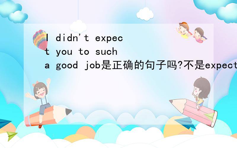 I didn't expect you to such a good job是正确的句子吗?不是expect sb to do something么？为什么少了“do”？