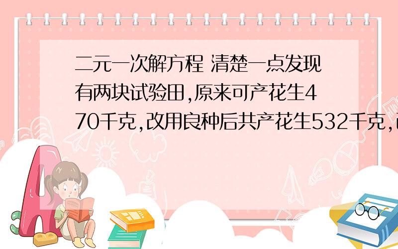 二元一次解方程 清楚一点发现有两块试验田,原来可产花生470千克,改用良种后共产花生532千克,已知第一块试验田的产量比原来增减 百分之16 ,第二块试验田的产量比原来增减 百分之10 ,问这