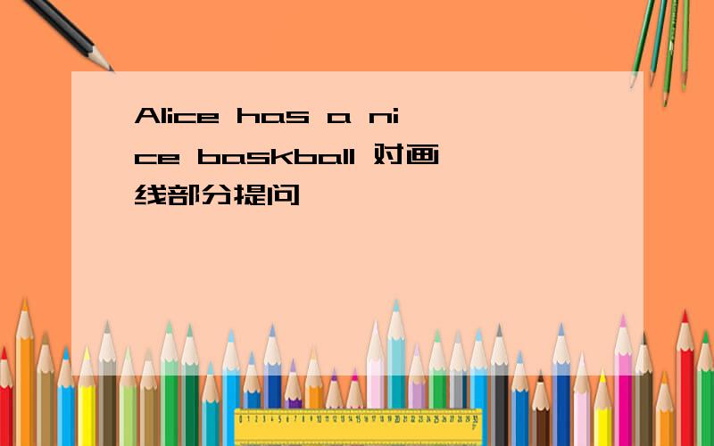 Alice has a nice baskball 对画线部分提问