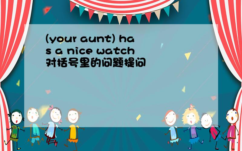 (your aunt) has a nice watch对括号里的问题提问