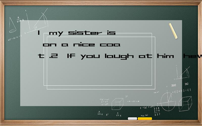 1、my sister is on a nice coat .2、If you laugh at him,hewill shout to you.3、do you know the answer for the question?4、there are many apples in the tree.5、he usually goes to school by foot