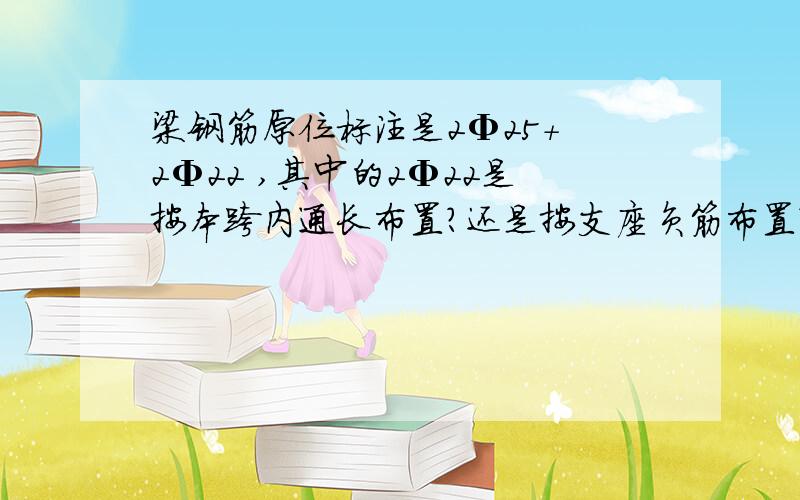 梁钢筋原位标注是2Φ25+ 2Φ22 ,其中的2Φ22是按本跨内通长布置?还是按支座负筋布置?说明集中标注是2Φ25