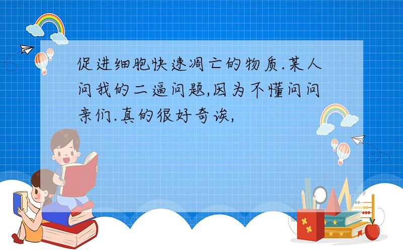 促进细胞快速凋亡的物质.某人问我的二逼问题,因为不懂问问亲们.真的很好奇诶,