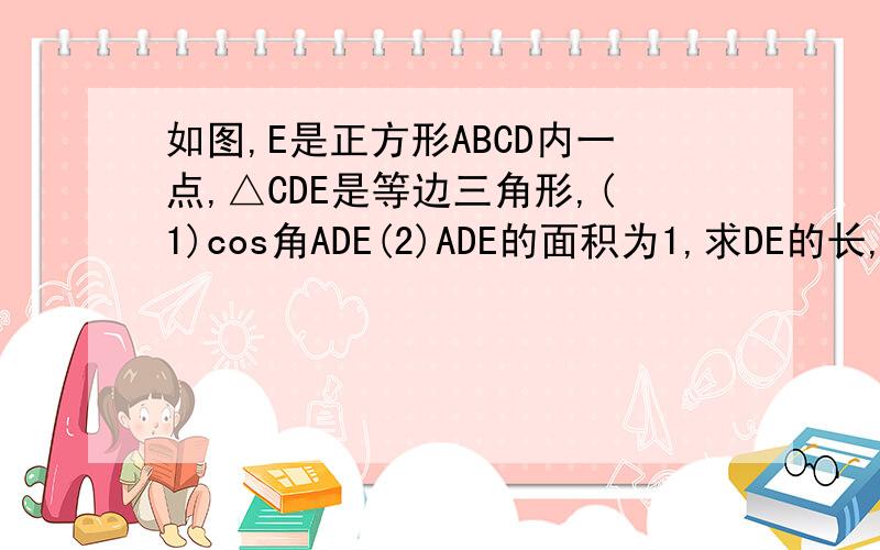 如图,E是正方形ABCD内一点,△CDE是等边三角形,(1)cos角ADE(2)ADE的面积为1,求DE的长,没有FE这条线,可以追加分数