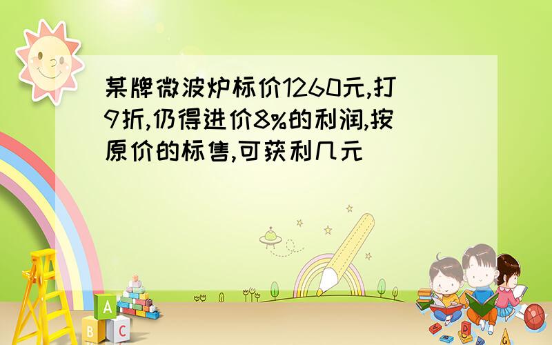 某牌微波炉标价1260元,打9折,仍得进价8%的利润,按原价的标售,可获利几元