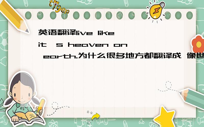 英语翻译live like it's heaven on earth.为什么很多地方都翻译成 像世界一样 heaven on earth.明明是人间天堂呀?