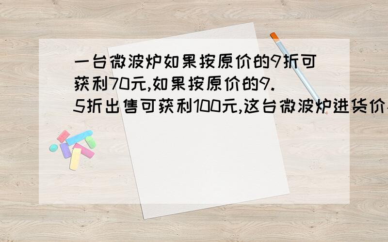 一台微波炉如果按原价的9折可获利70元,如果按原价的9.5折出售可获利100元,这台微波炉进货价格是多少元?