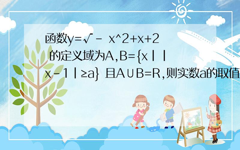 函数y=√- x^2+x+2 的定义域为A,B={x||x-1|≥a} 且A∪B=R,则实数a的取值范围是?求详解答案貌似是a≤1