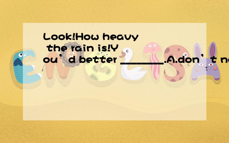 Look!How heavy the rain is!You’d better ________.A.don’t nowB.stay here when it rainsC.not leave until it stopsD.not to leave at once求解为什么CD不对?