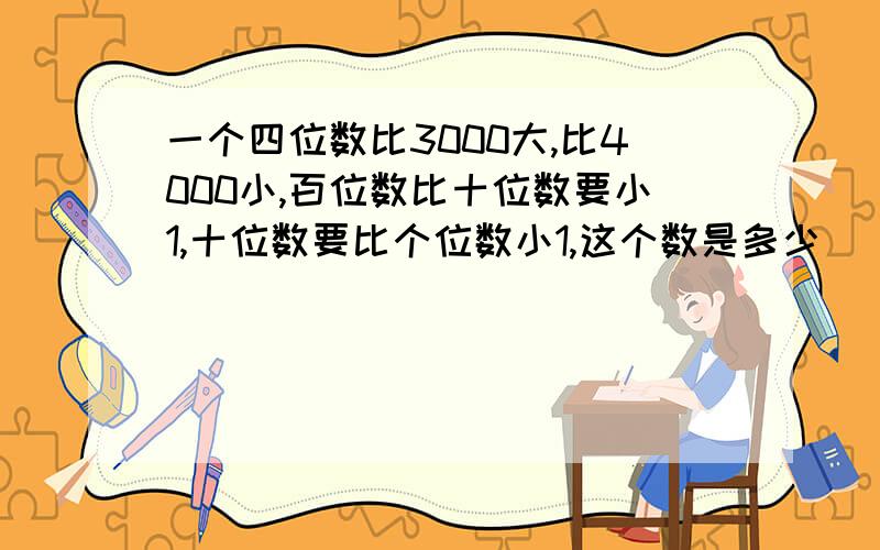 一个四位数比3000大,比4000小,百位数比十位数要小1,十位数要比个位数小1,这个数是多少