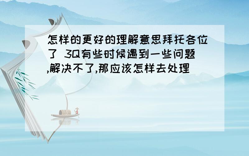 怎样的更好的理解意思拜托各位了 3Q有些时候遇到一些问题,解决不了,那应该怎样去处理