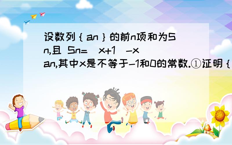 设数列｛an｝的前n项和为Sn,且 Sn=(x+1)-xan,其中x是不等于-1和0的常数.①证明｛an｝是等比数列；②设设数列｛an｝的前n项和为Sn,且 Sn=(x+1)-xan,其中x是不等于-1和0的常数.①证明｛an｝是等比数列