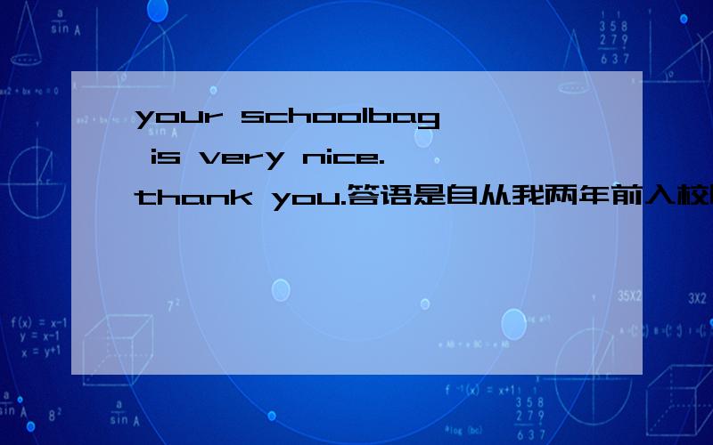 your schoolbag is very nice.thank you.答语是自从我两年前入校时就买了要求翻译.答案给出的是一个现在完成时的句子,可为什么我觉得应该是过去完成时
