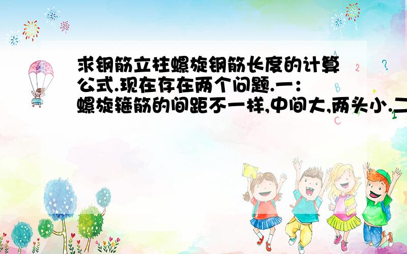 求钢筋立柱螺旋钢筋长度的计算公式.现在存在两个问题.一：螺旋箍筋的间距不一样,中间大,两头小.二：两头长短不一,即螺旋筋盘着盘着直径越来越大!求具体的计算公式!