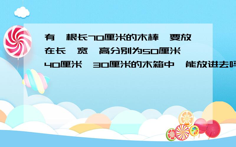 有一根长70厘米的木棒,要放在长,宽,高分别为50厘米,40厘米,30厘米的木箱中,能放进去吗