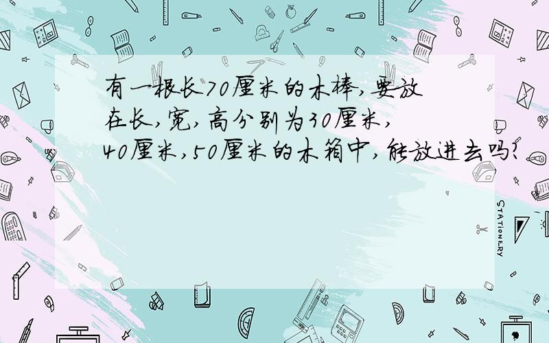 有一根长70厘米的木棒,要放在长,宽,高分别为30厘米,40厘米,50厘米的木箱中,能放进去吗?