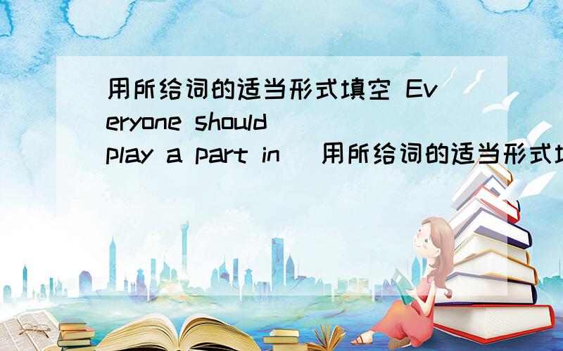 用所给词的适当形式填空 Everyone should play a part in （用所给词的适当形式填空Everyone should play a part in （ ）（save）water.