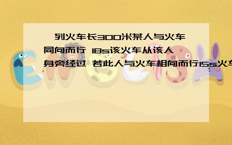 一列火车长300米某人与火车同向而行 18s该火车从该人身旁经过 若此人与火车相向而行15s火车从该人身旁经过求人和火车的速度用方程