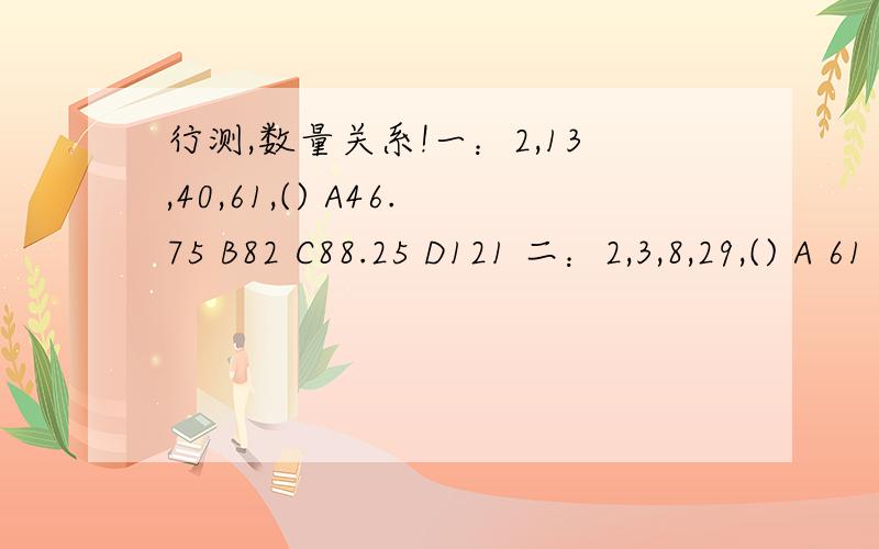 行测,数量关系!一：2,13,40,61,() A46.75 B82 C88.25 D121 二：2,3,8,29,() A 61 B60 C150 D124 三：2,8,24,64,() A 88 B 98 C159 D160 四：4,2,3,7,14,() A20,B24,C26,D28 五：1,8,9,4,1,() A5【,B5