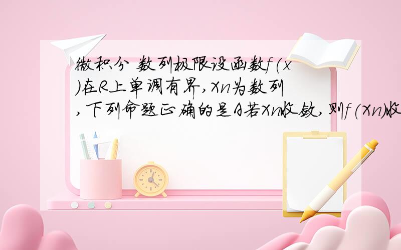 微积分 数列极限设函数f(x)在R上单调有界,Xn为数列,下列命题正确的是A若Xn收敛,则f(Xn)收敛B若Xn单调,则f（Xn）收敛C若f（Xn）收敛,则Xn收敛D若f（Xn）单调,则Xn收敛