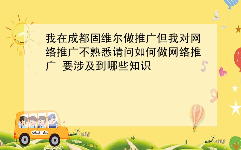 我在成都固维尔做推广但我对网络推广不熟悉请问如何做网络推广 要涉及到哪些知识