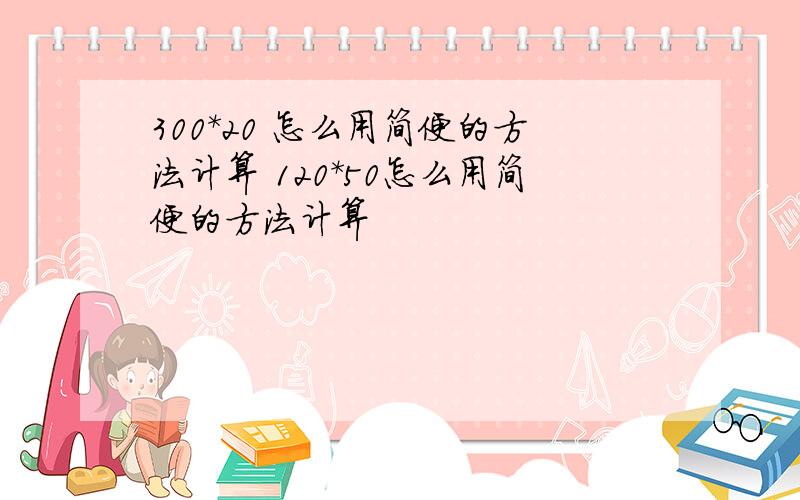 300*20 怎么用简便的方法计算 120*50怎么用简便的方法计算