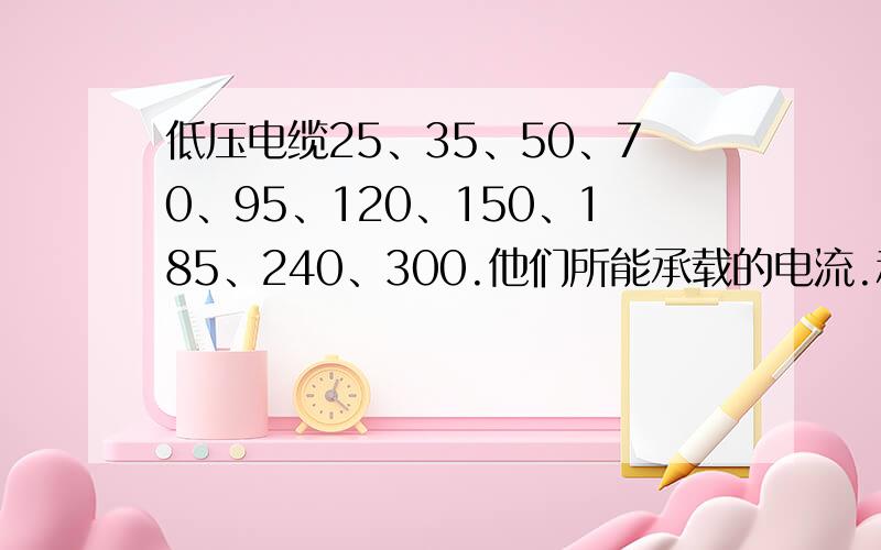 低压电缆25、35、50、70、95、120、150、185、240、300.他们所能承载的电流.和容许带多大的负载.